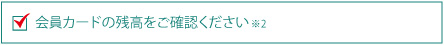 会員カードの残高をご確認ください※2