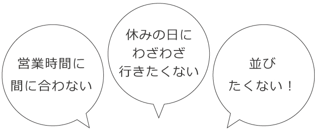 営業時間に間に合わない 休みの日にわざわざ行きたくない 並びたくない