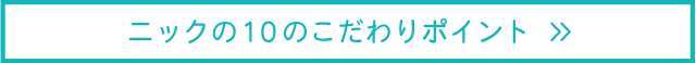 ニックの10のこだわりポイント