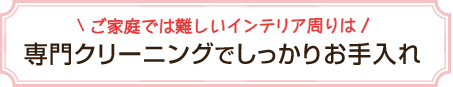 ご家庭では難しいインテリア周りは専門クリーニングでしっかりお手入れ